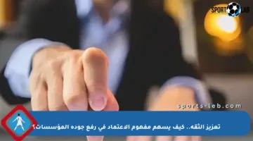 تعزيز الثقة.. كيف يسهم مفهوم الاعتماد في رفع جودة المؤسسات؟